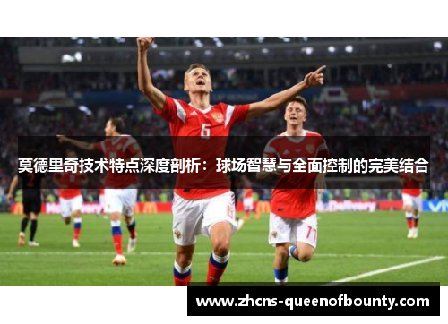 莫德里奇技术特点深度剖析:球场智慧与全面控制的完美结合 莫德里奇技术特点深度剖析:球场智慧与全面控制的完美结合