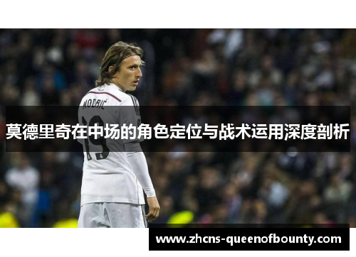 莫德里奇在中场的角色定位与战术运用深度剖析