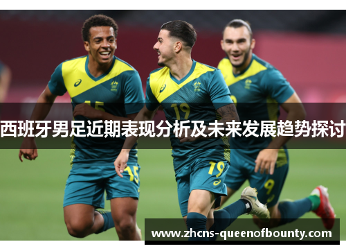 西班牙男足近期表现分析及未来发展趋势探讨 西班牙男足近期表现分析及未来发展趋势探讨