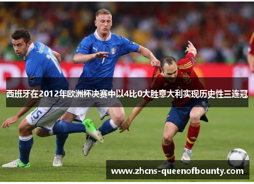 西班牙在2012年欧洲杯决赛中以4比0大胜意大利实现历史性三连冠 西班牙在2012年欧洲杯决赛中以4比0大胜意大利实现历史性三连冠