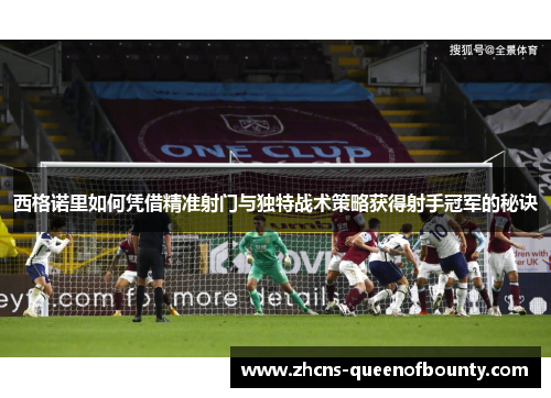 西格诺里如何凭借精准射门与独特战术策略获得射手冠军的秘诀 西格诺里如何凭借精准射门与独特战术策略获得射手冠军的秘诀