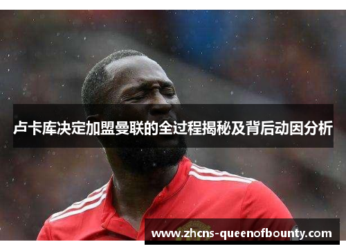 卢卡库决定加盟曼联的全过程揭秘及背后动因分析 卢卡库决定加盟曼联的全过程揭秘及背后动因分析