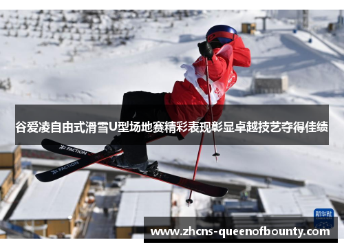 谷爱凌自由式滑雪U型场地赛精彩表现彰显卓越技艺夺得佳绩 谷爱凌自由式滑雪U型场地赛精彩表现彰显卓越技艺夺得佳绩