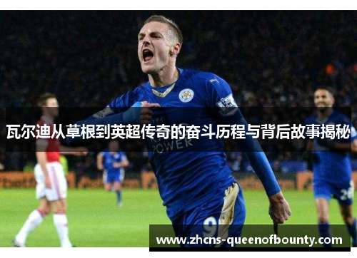 瓦尔迪从草根到英超传奇的奋斗历程与背后故事揭秘