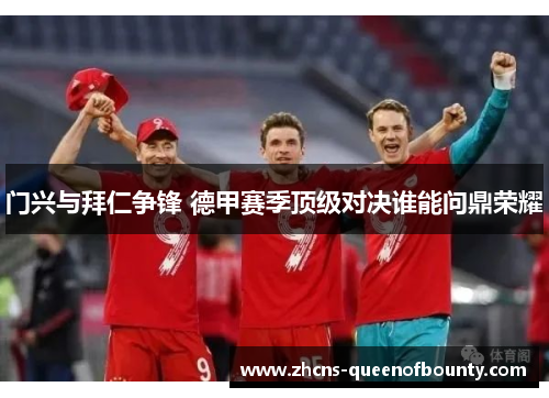 门兴与拜仁争锋 德甲赛季顶级对决谁能问鼎荣耀