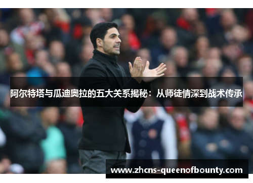 阿尔特塔与瓜迪奥拉的五大关系揭秘：从师徒情深到战术传承