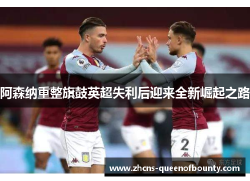阿森纳重整旗鼓英超失利后迎来全新崛起之路