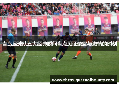 青岛足球队五大经典瞬间盘点见证荣耀与激情的时刻