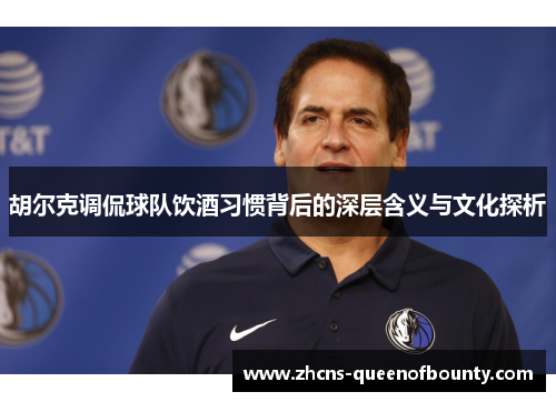 胡尔克调侃球队饮酒习惯背后的深层含义与文化探析