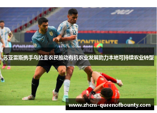 苏亚雷斯携手乌拉圭农民推动有机农业发展助力本地可持续农业转型