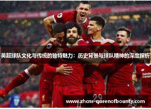 英超球队文化与传统的独特魅力：历史背景与球队精神的深度探析