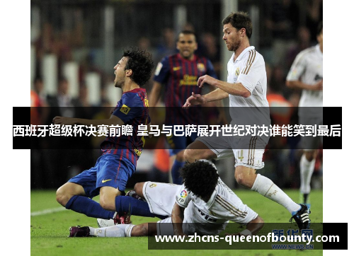 西班牙超级杯决赛前瞻 皇马与巴萨展开世纪对决谁能笑到最后