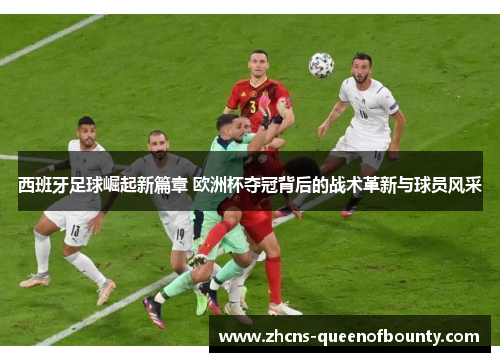 西班牙足球崛起新篇章 欧洲杯夺冠背后的战术革新与球员风采