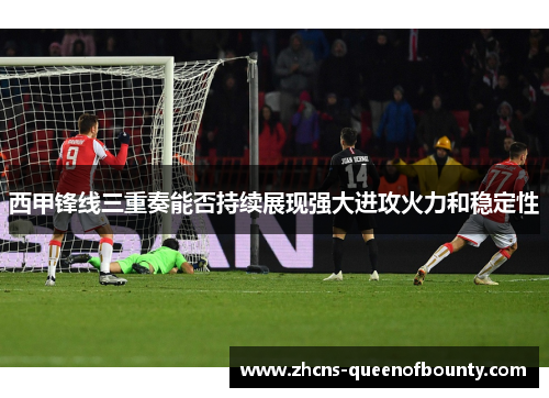 西甲锋线三重奏能否持续展现强大进攻火力和稳定性