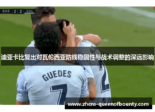 迪亚卡比复出对瓦伦西亚防线稳固性与战术调整的深远影响 迪亚卡比复出对瓦伦西亚防线稳固性与战术调整的深远影响