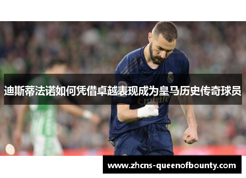 迪斯蒂法诺如何凭借卓越表现成为皇马历史传奇球员