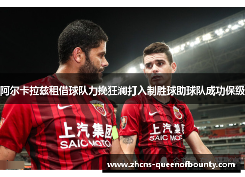 阿尔卡拉兹租借球队力挽狂澜打入制胜球助球队成功保级 阿尔卡拉兹租借球队力挽狂澜打入制胜球助球队成功保级