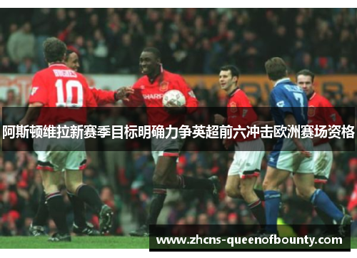 阿斯顿维拉新赛季目标明确力争英超前六冲击欧洲赛场资格