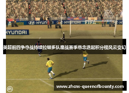 英超前四争夺战持续拉锯多队鏖战赛季悬念迭起积分榜风云变幻