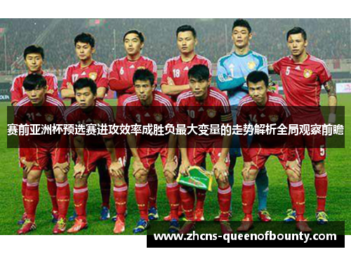 赛前亚洲杯预选赛进攻效率成胜负最大变量的走势解析全局观察前瞻