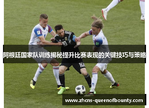 阿根廷国家队训练揭秘提升比赛表现的关键技巧与策略