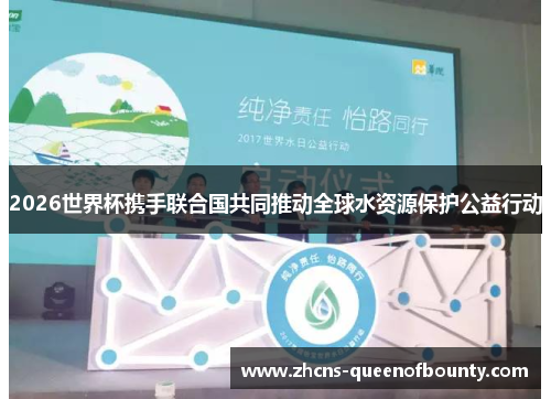 2026世界杯携手联合国共同推动全球水资源保护公益行动