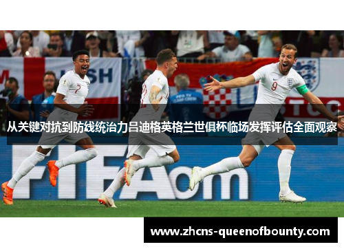 从关键对抗到防线统治力吕迪格英格兰世俱杯临场发挥评估全面观察
