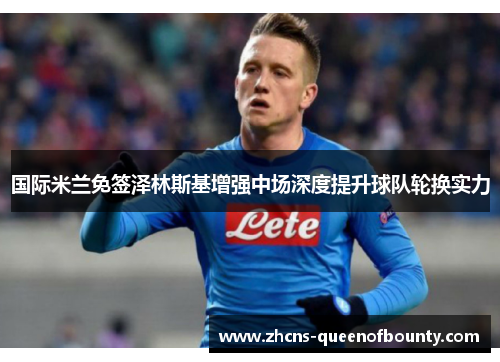 国际米兰免签泽林斯基增强中场深度提升球队轮换实力 国际米兰免签泽林斯基增强中场深度提升球队轮换实力