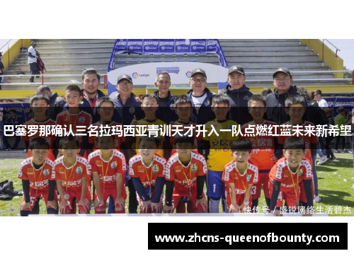 巴塞罗那确认三名拉玛西亚青训天才升入一队点燃红蓝未来新希望