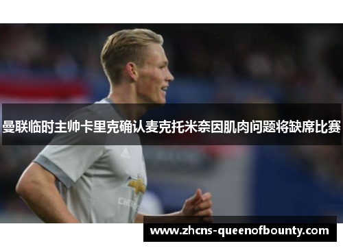 曼联临时主帅卡里克确认麦克托米奈因肌肉问题将缺席比赛 曼联临时主帅卡里克确认麦克托米奈因肌肉问题将缺席比赛