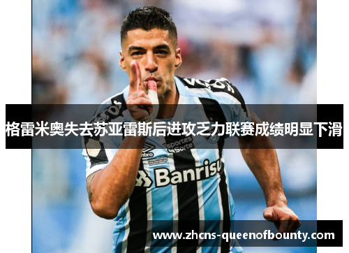 格雷米奥失去苏亚雷斯后进攻乏力联赛成绩明显下滑