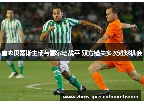 皇家贝蒂斯主场与塞尔塔战平 双方错失多次进球机会