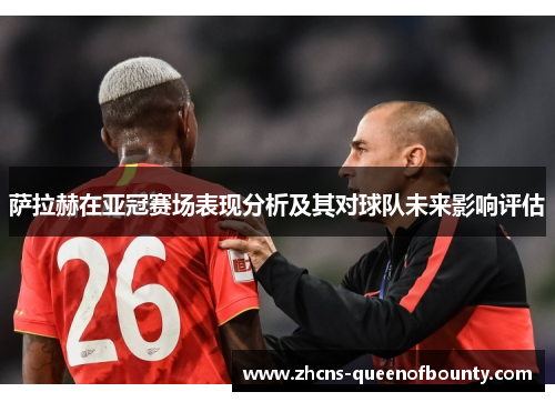 萨拉赫在亚冠赛场表现分析及其对球队未来影响评估