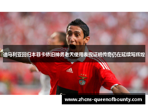 迪马利亚回归本菲卡依旧神勇老天使用表现证明传奇仍在延续写辉煌