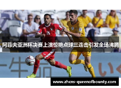 阿菲夫亚洲杯决赛上演惊艳点球三连击引发全场沸腾