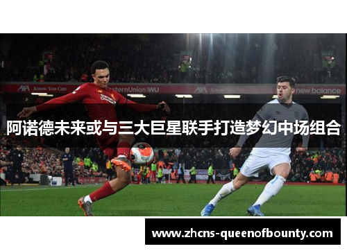 阿诺德未来或与三大巨星联手打造梦幻中场组合