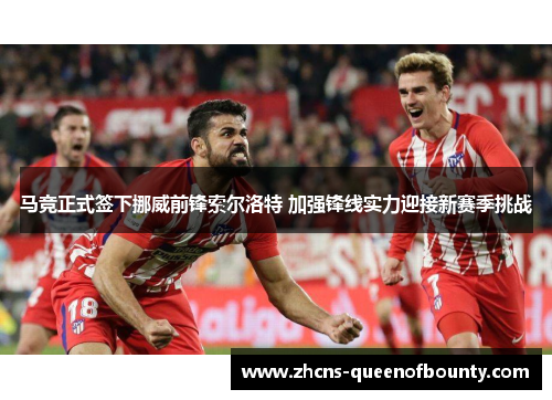 马竞正式签下挪威前锋索尔洛特 加强锋线实力迎接新赛季挑战