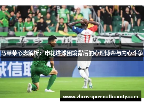 马莱莱心态解析：申花进球困境背后的心理博弈与内心斗争