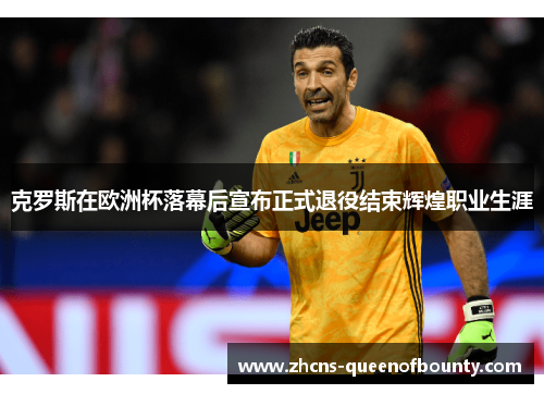 克罗斯在欧洲杯落幕后宣布正式退役结束辉煌职业生涯