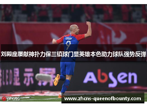 刘殿座屡献神扑力保三镇球门显英雄本色助力球队强势反弹