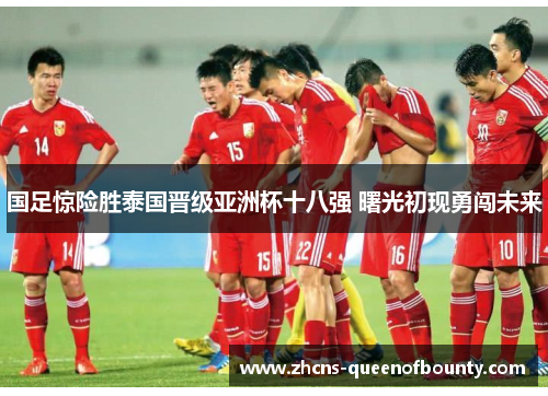 国足惊险胜泰国晋级亚洲杯十八强 曙光初现勇闯未来 国足惊险胜泰国晋级亚洲杯十八强 曙光初现勇闯未来