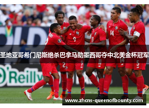 圣地亚哥希门尼斯绝杀巴拿马助墨西哥夺中北美金杯冠军