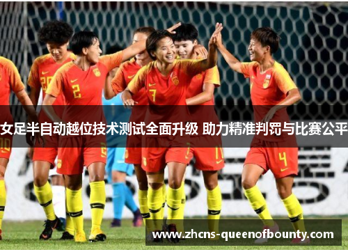 女足半自动越位技术测试全面升级 助力精准判罚与比赛公平