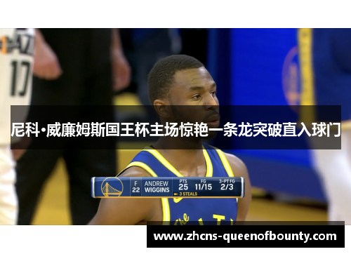 尼科·威廉姆斯国王杯主场惊艳一条龙突破直入球门
