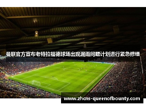 曼联官方宣布老特拉福德球场出现漏雨问题计划进行紧急修缮