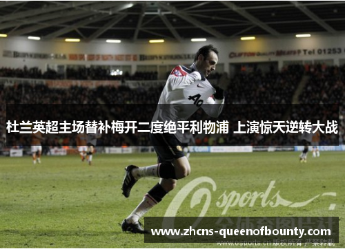 杜兰英超主场替补梅开二度绝平利物浦 上演惊天逆转大战