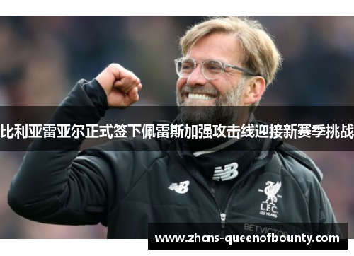 比利亚雷亚尔正式签下佩雷斯加强攻击线迎接新赛季挑战 比利亚雷亚尔正式签下佩雷斯加强攻击线迎接新赛季挑战