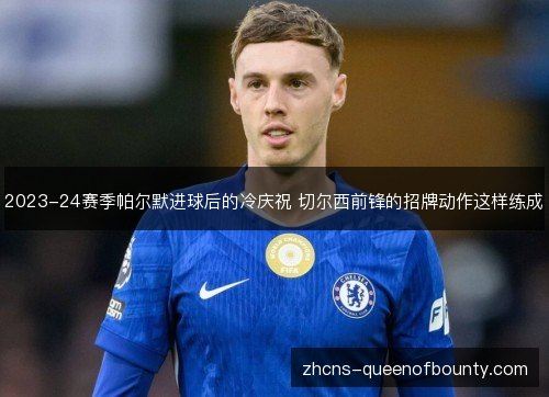 2023-24赛季帕尔默进球后的冷庆祝 切尔西前锋的招牌动作这样练成 2023-24赛季帕尔默进球后的冷庆祝 切尔西前锋的招牌动作这样练成
