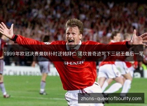 1999年欧冠决赛曼联补时逆转拜仁 诺坎普奇迹写下三冠王最后一笔 1999年欧冠决赛曼联补时逆转拜仁 诺坎普奇迹写下三冠王最后一笔